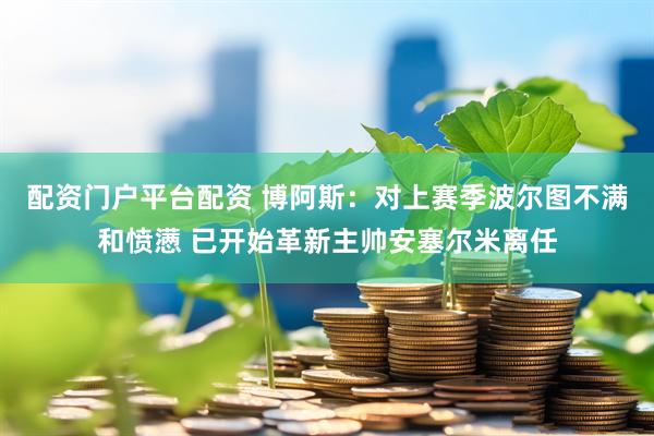 配资门户平台配资 博阿斯：对上赛季波尔图不满和愤懑 已开始革新主帅安塞尔米离任