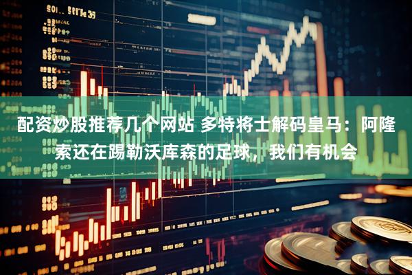 配资炒股推荐几个网站 多特将士解码皇马：阿隆索还在踢勒沃库森的足球，我们有机会