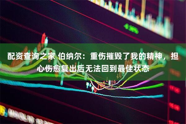 配资查询之家 伯纳尔：重伤摧毁了我的精神，担心伤愈复出后无法回到最佳状态