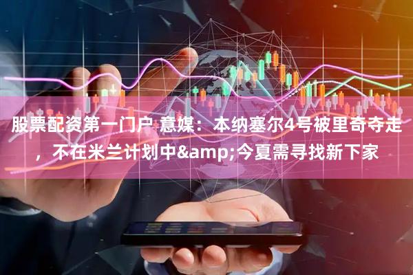 股票配资第一门户 意媒：本纳塞尔4号被里奇夺走，不在米兰计划中&今夏需寻找新下家
