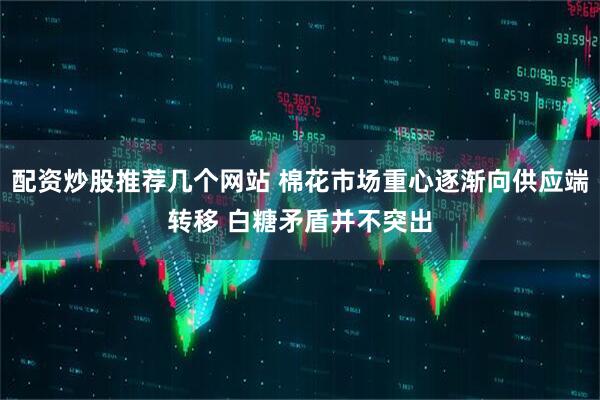 配资炒股推荐几个网站 棉花市场重心逐渐向供应端转移 白糖矛盾并不突出