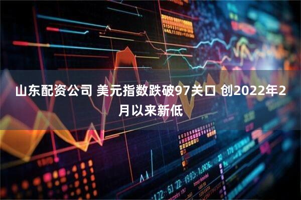 山东配资公司 美元指数跌破97关口 创2022年2月以来新低