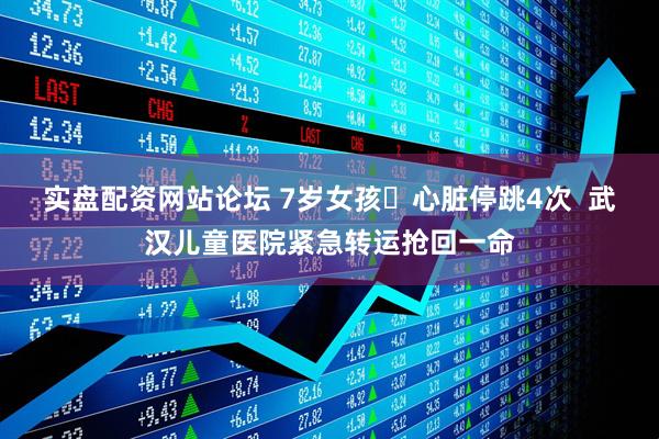 实盘配资网站论坛 7岁女孩​心脏停跳4次  武汉儿童医院紧急转运抢回一命