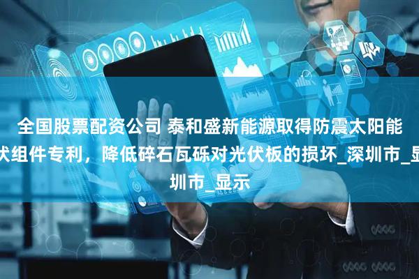 全国股票配资公司 泰和盛新能源取得防震太阳能光伏组件专利，降低碎石瓦砾对光伏板的损坏_深圳市_显示