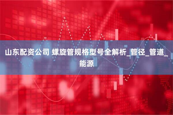 山东配资公司 螺旋管规格型号全解析_管径_管道_能源