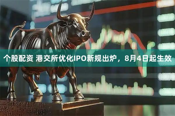 个股配资 港交所优化IPO新规出炉，8月4日起生效