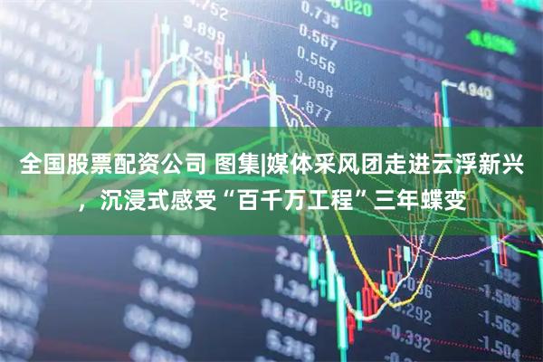 全国股票配资公司 图集|媒体采风团走进云浮新兴，沉浸式感受“百千万工程”三年蝶变