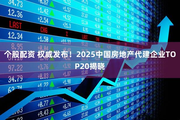 个股配资 权威发布！2025中国房地产代建企业TOP20揭晓