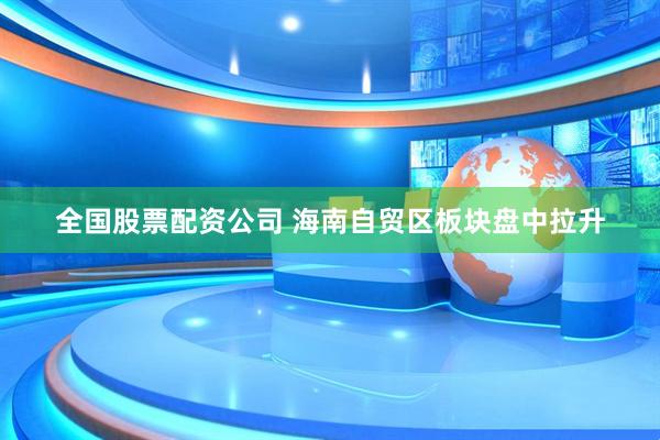 全国股票配资公司 海南自贸区板块盘中拉升
