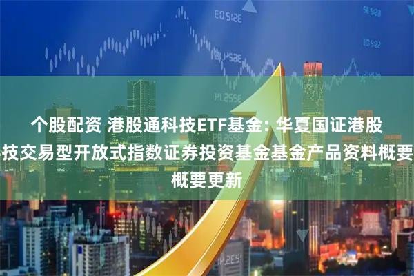 个股配资 港股通科技ETF基金: 华夏国证港股通科技交易型开放式指数证券投资基金基金产品资料概要更新