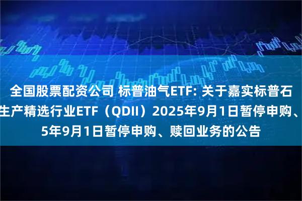 全国股票配资公司 标普油气ETF: 关于嘉实标普石油天然气勘探及生产精选行业ETF（QDII）2025年9月1日暂停申购、赎回业务的公告
