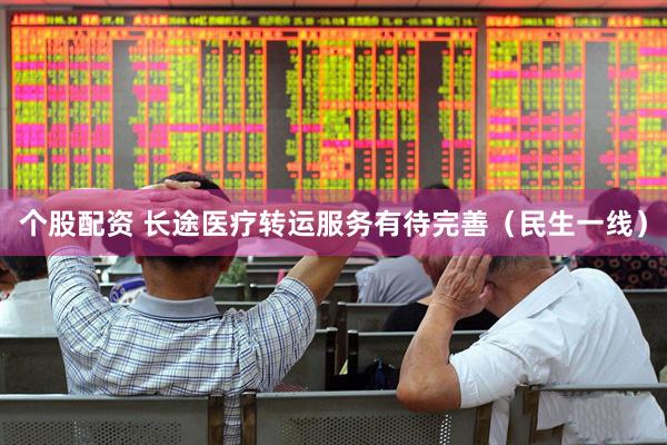 个股配资 长途医疗转运服务有待完善（民生一线）