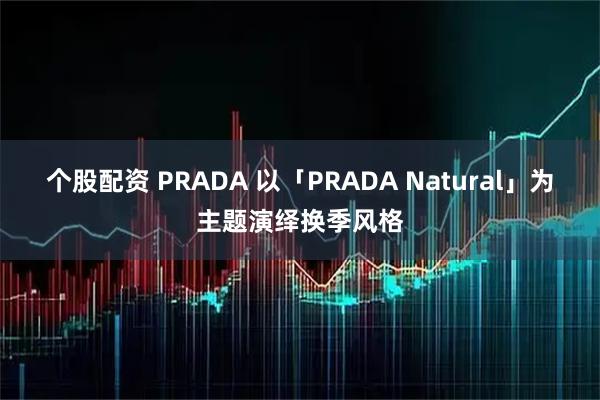 个股配资 PRADA 以「PRADA Natural」为主题演绎换季风格