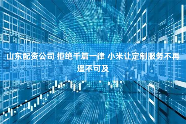山东配资公司 拒绝千篇一律 小米让定制服务不再遥不可及