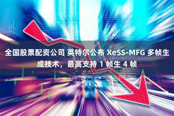 全国股票配资公司 英特尔公布 XeSS-MFG 多帧生成技术，最高支持 1 帧生 4 帧